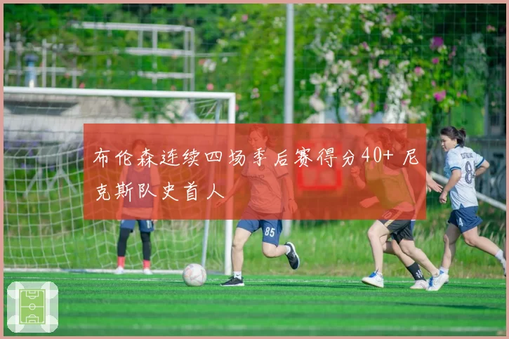 布伦森连续四场季后赛得分40+ 尼克斯队史首人