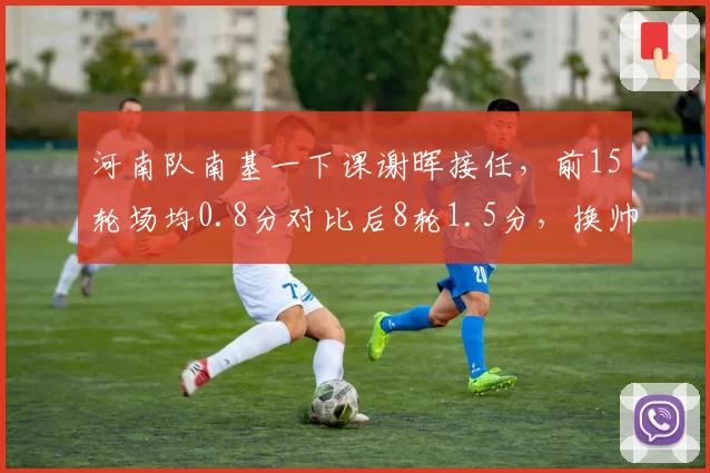 河南队南基一下课谢晖接任，前15轮场均0.8分对比后8轮1.5分，换帅效果立竿见影