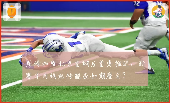周琦加盟北京首钢后首秀推迟,新赛季内线轮转能否如期磨合?