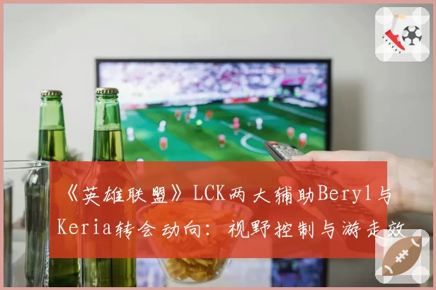 《英雄联盟》LCK两大辅助Beryl与Keria转会动向：视野控制与游走效率数据对照