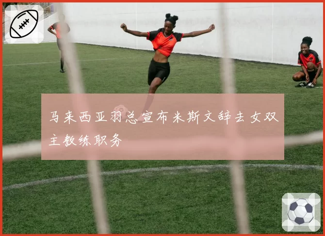 马来西亚羽总宣布米斯文辞去女双主教练职务