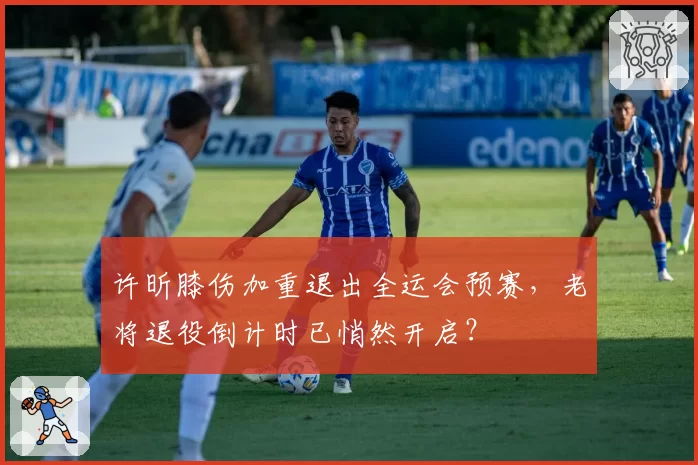 许昕膝伤加重退出全运会预赛，老将退役倒计时已悄然开启？