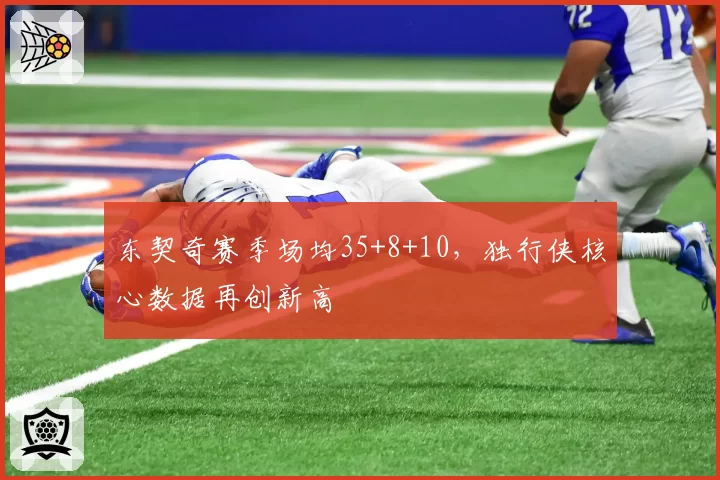 东契奇赛季场均35+8+10，独行侠核心数据再创新高