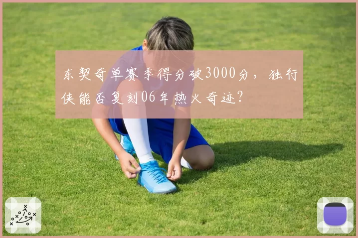 东契奇单赛季得分破3000分,独行侠能否复刻06年热火奇迹?