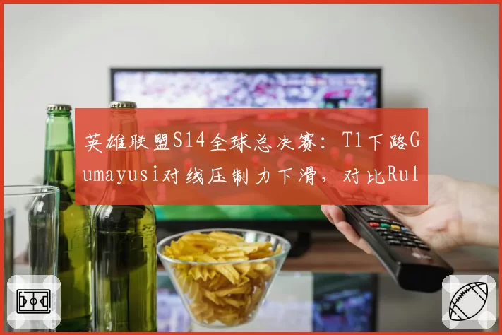 英雄联盟S14全球总决赛:T1下路Gumayusi对线压制力下滑,对比Ruler团战输出稳定性成胜负手