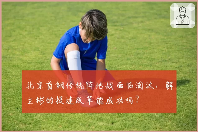 北京首钢传统阵地战面临淘汰，解立彬的提速改革能成功吗？