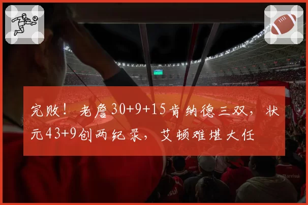 完败!老詹30+9+15肯纳德三双,状元43+9创两纪录,艾顿难堪大任