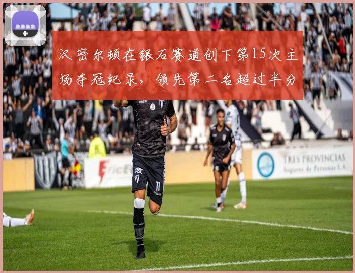 汉密尔顿在银石赛道创下第15次主场夺冠纪录,领先第二名超过半分钟