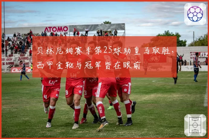 贝林厄姆赛季第25球助皇马取胜,西甲金靴与冠军皆在眼前