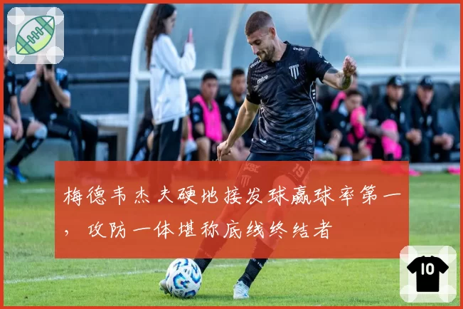 梅德韦杰夫硬地接发球赢球率第一,攻防一体堪称底线终结者