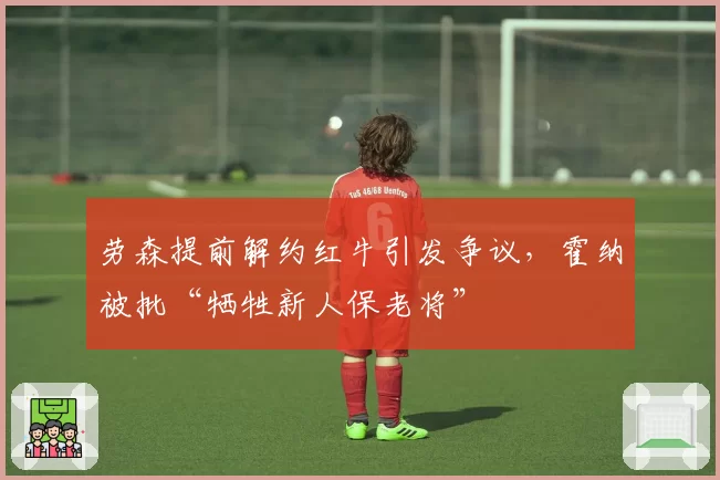 劳森提前解约红牛引发争议,霍纳被批“牺牲新人保老将”
