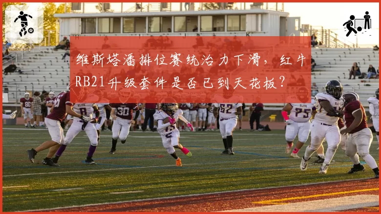 维斯塔潘排位赛统治力下滑,红牛RB21升级套件是否已到天花板?