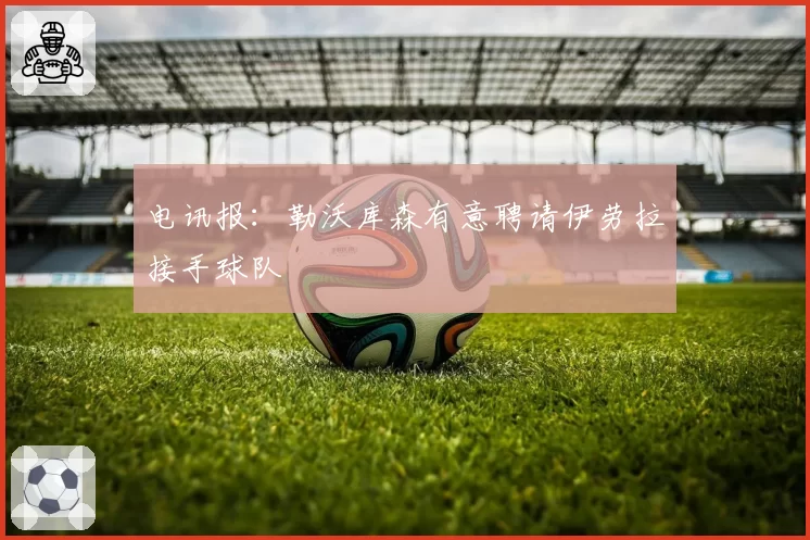 电讯报：勒沃库森有意聘请伊劳拉接手球队