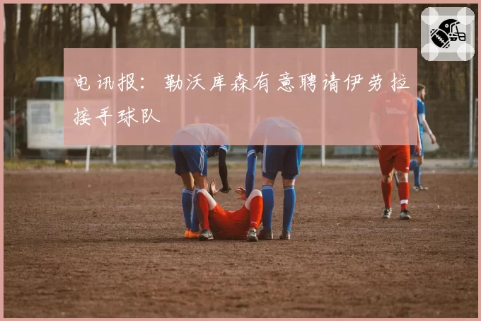 电讯报：勒沃库森有意聘请伊劳拉接手球队