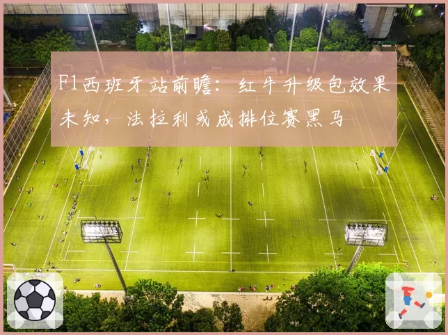 F1西班牙站前瞻：红牛升级包效果未知，法拉利或成排位赛黑马