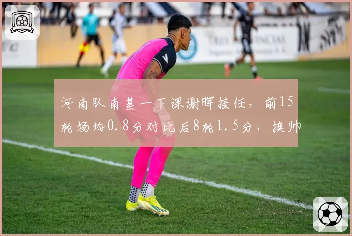 河南队南基一下课谢晖接任，前15轮场均0.8分对比后8轮1.5分，换帅效果立竿见影