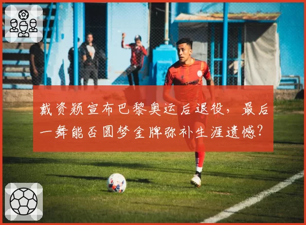 戴资颖宣布巴黎奥运后退役，最后一舞能否圆梦金牌弥补生涯遗憾？