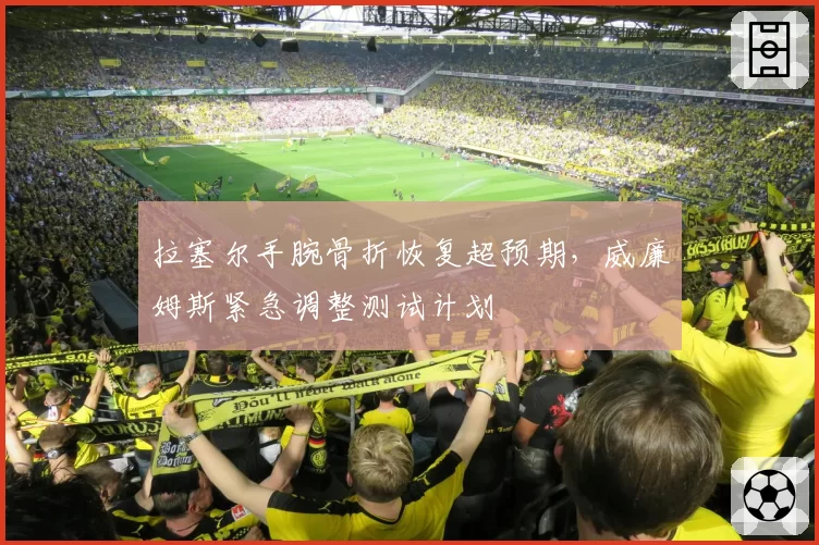 拉塞尔手腕骨折恢复超预期，威廉姆斯紧急调整测试计划