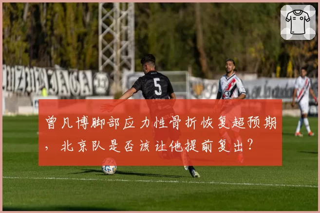 曾凡博脚部应力性骨折恢复超预期，北京队是否该让他提前复出？