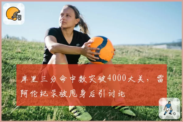 库里三分命中数突破4000大关，雷阿伦纪录被甩身后引讨论