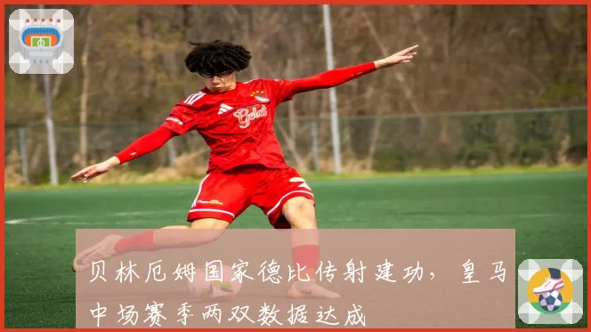 贝林厄姆国家德比传射建功，皇马中场赛季两双数据达成