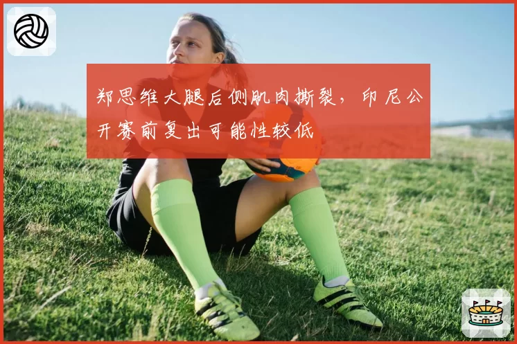 郑思维大腿后侧肌肉撕裂，印尼公开赛前复出可能性较低