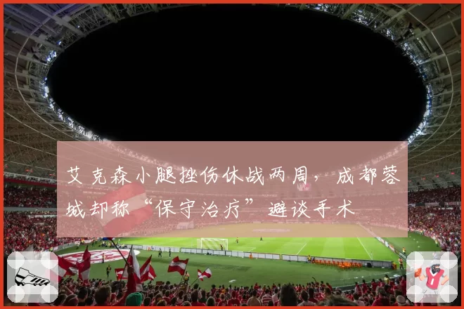 艾克森小腿挫伤休战两周,成都蓉城却称“保守治疗”避谈手术