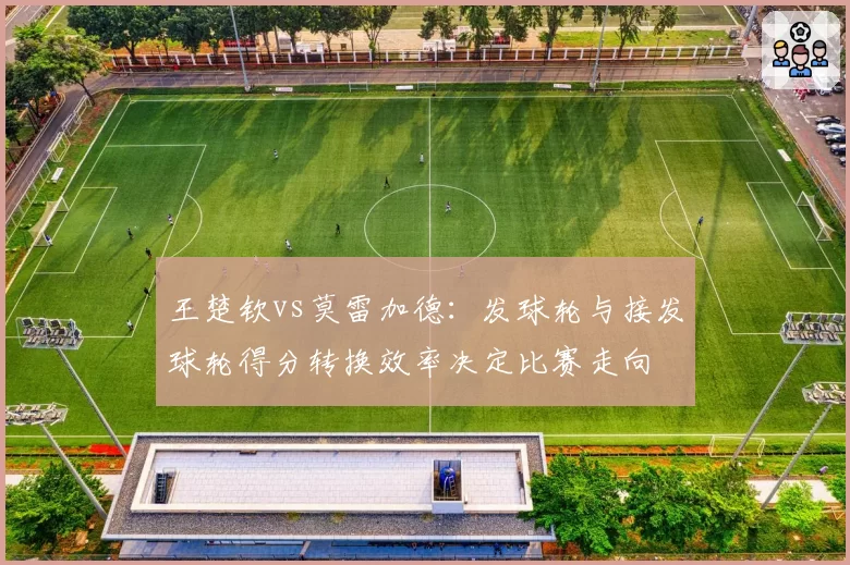 王楚钦vs莫雷加德:发球轮与接发球轮得分转换效率决定比赛走向