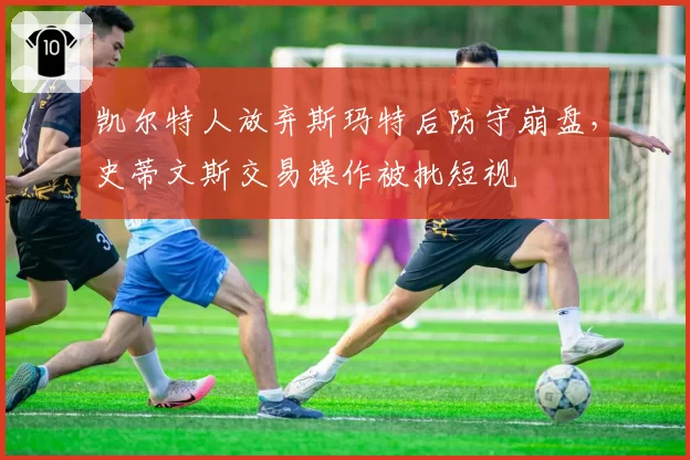 凯尔特人放弃斯玛特后防守崩盘，史蒂文斯交易操作被批短视