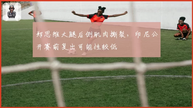 郑思维大腿后侧肌肉撕裂，印尼公开赛前复出可能性较低