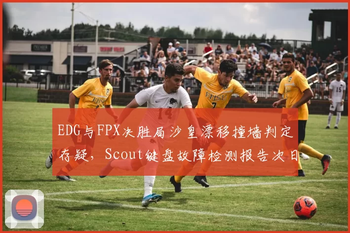 EDG与FPX决胜局沙皇漂移撞墙判定存疑,Scout键盘故障检测报告次日才公布