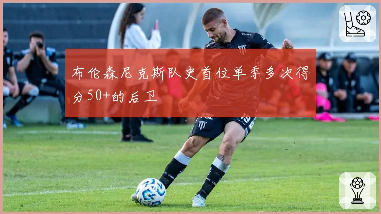 布伦森尼克斯队史首位单季多次得分50+的后卫