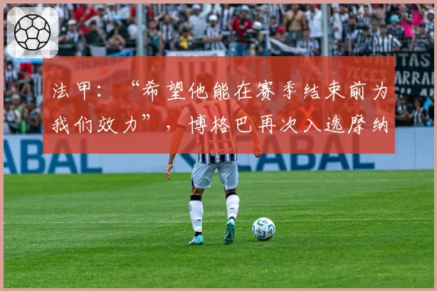 法甲：“希望他能在赛季结束前为我们效力”，博格巴再次入选摩纳哥大名单