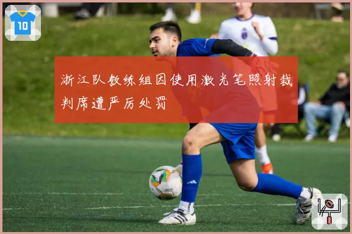 浙江队教练组因使用激光笔照射裁判席遭严厉处罚