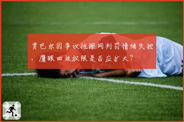 贾巴尔因争议性擦网判罚情绪失控，鹰眼回放权限是否应扩大？