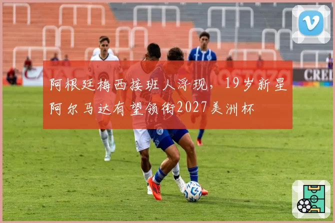 阿根廷梅西接班人浮现，19岁新星阿尔马达有望领衔2027美洲杯