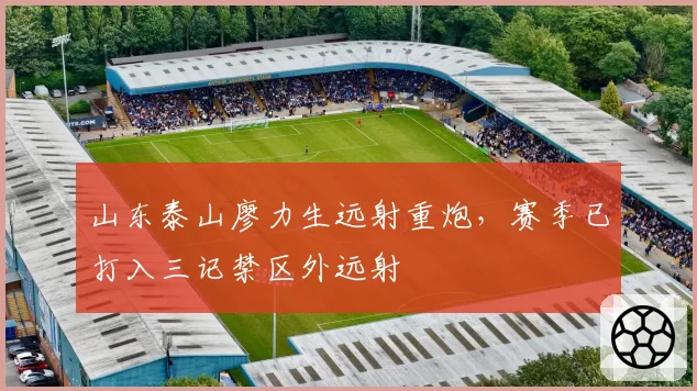 山东泰山廖力生远射重炮,赛季已打入三记禁区外远射