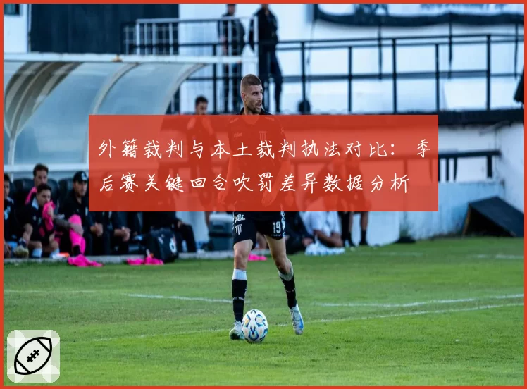 外籍裁判与本土裁判执法对比:季后赛关键回合吹罚差异数据分析