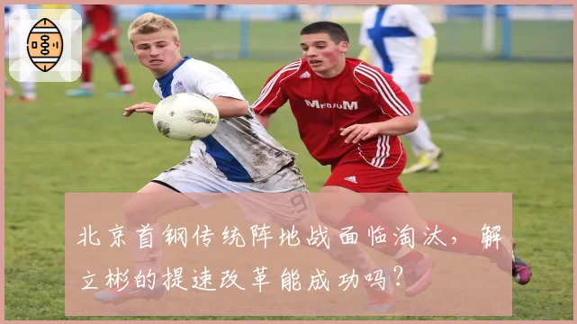 北京首钢传统阵地战面临淘汰，解立彬的提速改革能成功吗？