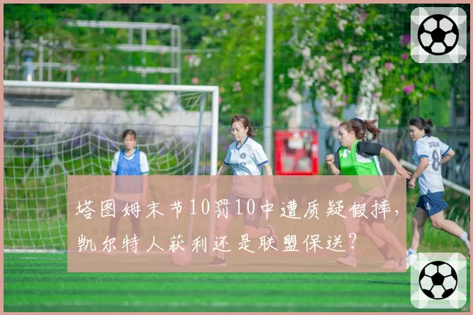 塔图姆末节10罚10中遭质疑假摔,凯尔特人获利还是联盟保送?