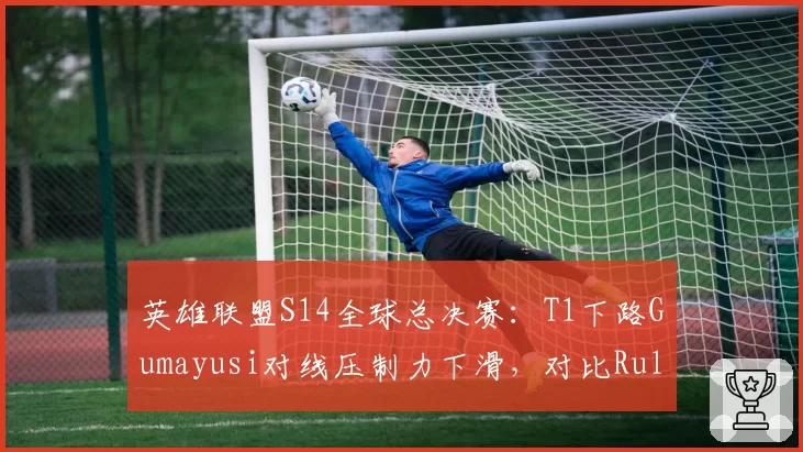 英雄联盟S14全球总决赛:T1下路Gumayusi对线压制力下滑,对比Ruler团战输出稳定性成胜负手