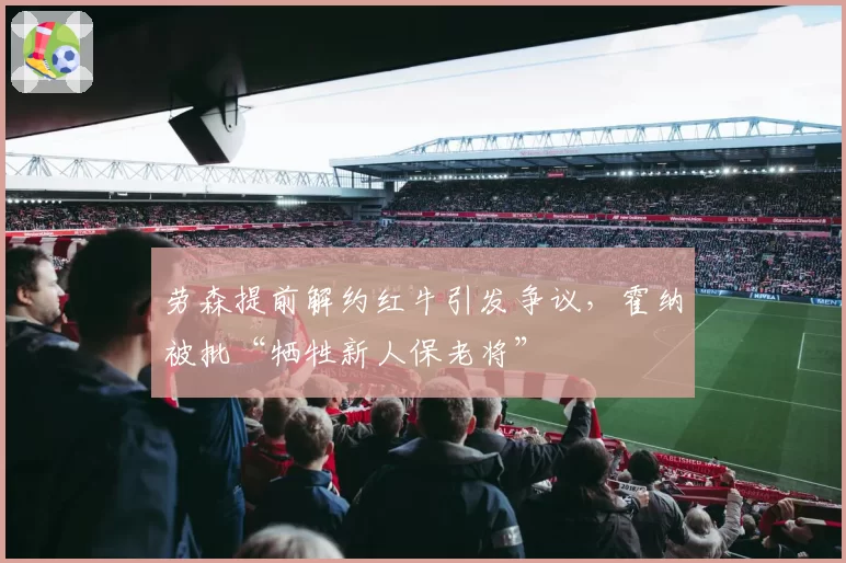 劳森提前解约红牛引发争议,霍纳被批“牺牲新人保老将”