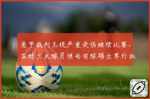 意甲裁判无视严重受伤继续比赛，亚特兰大球员愤而将球踢出界外抗议