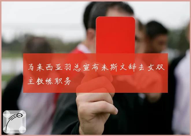 马来西亚羽总宣布米斯文辞去女双主教练职务