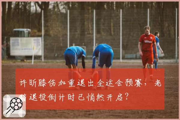 许昕膝伤加重退出全运会预赛，老将退役倒计时已悄然开启？