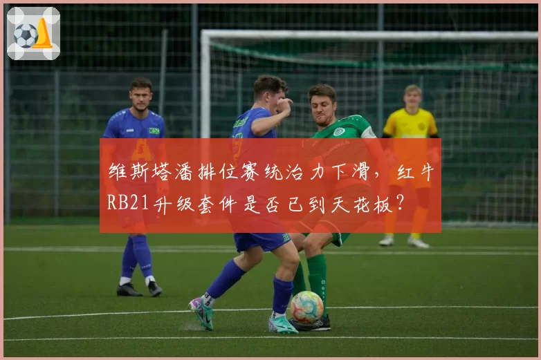 维斯塔潘排位赛统治力下滑,红牛RB21升级套件是否已到天花板?