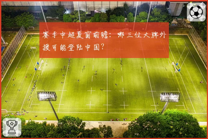 赛季中超夏窗前瞻:哪三位大牌外援可能登陆中国?