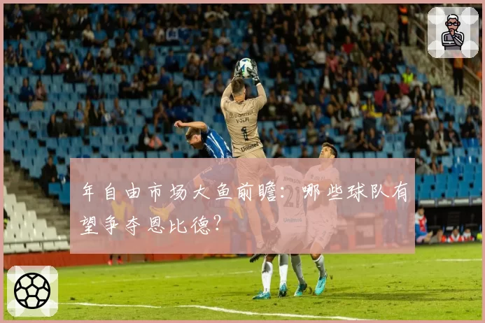 年自由市场大鱼前瞻：哪些球队有望争夺恩比德？