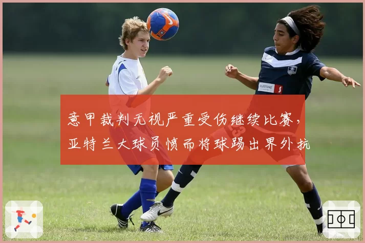 意甲裁判无视严重受伤继续比赛，亚特兰大球员愤而将球踢出界外抗议