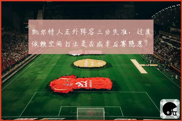 凯尔特人五外阵容三分失准,过度依赖空间打法是否成季后赛隐患?